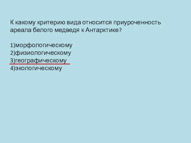 К какому критерию вида относится приуроченность ареала белого медведя к Антарктике? 1)морфологическому 2)физиологическому 3)географическому 4)экологическому