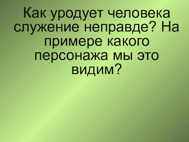 Как уродует человека служение неправде? На примере какого персонажа мы это видим?