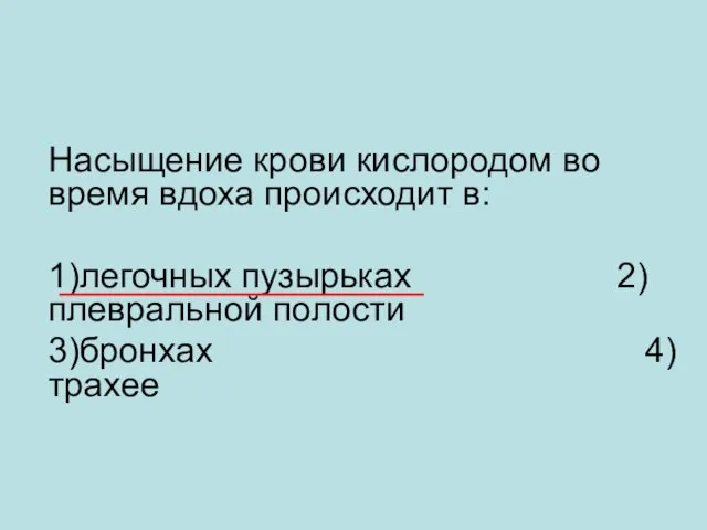 Насыщение крови кислородом во время вдоха происходит в: 1)легочных пузырьках 2)плевральной полости 3)бронхах 4)трахее