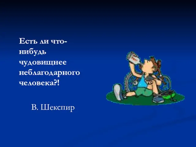 Есть ли что-нибудь чудовищнее неблагодарного человека?! В. Шекспир