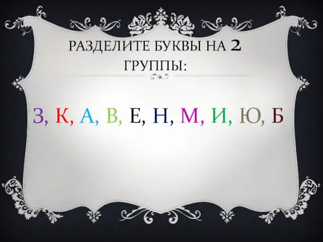 РАЗДЕЛИТЕ БУКВЫ НА 2 ГРУППЫ: З, К, А, В, Е, Н, М, И, Ю, Б