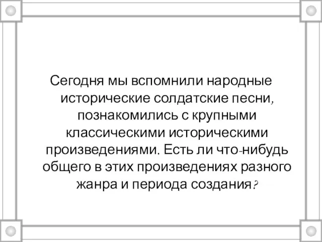 Сегодня мы вспомнили народные исторические солдатские песни, познакомились с крупными классическими историческими