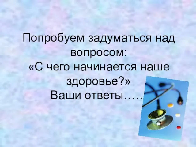 Попробуем задуматься над вопросом: «С чего начинается наше здоровье?» Ваши ответы……