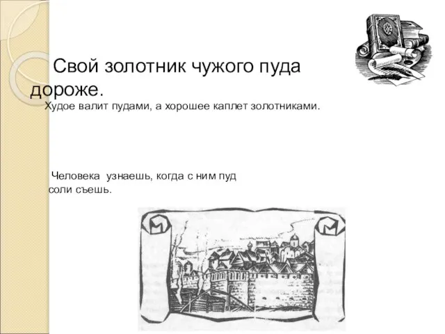 Свой золотник чужого пуда дороже. Худое валит пудами, а хорошее каплет золотниками.