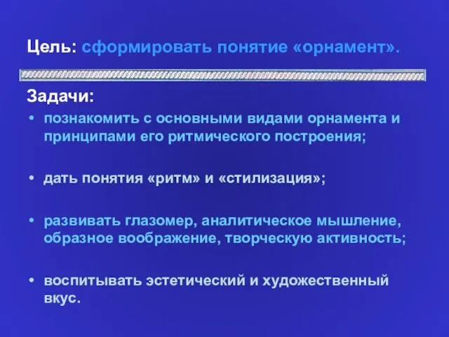 Цель: сформировать понятие «орнамент». Задачи: познакомить с основными видами орнамента и принципами