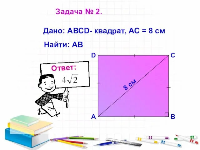 Дано: АВСD- квадрат, АС = 8 см Найти: АВ Задача № 2.