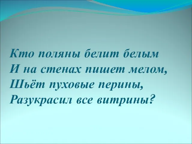 Кто поляны белит белым И на стенах пишет мелом, Шьёт пуховые перины, Разукрасил все витрины?