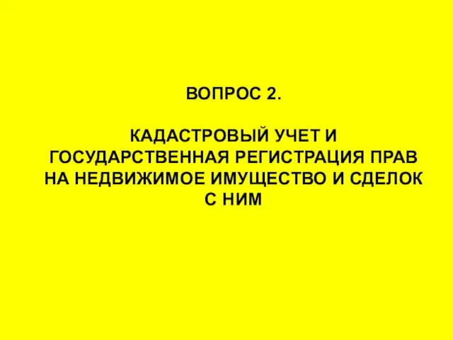 ВОПРОС 2. КАДАСТРОВЫЙ УЧЕТ И ГОСУДАРСТВЕННАЯ РЕГИСТРАЦИЯ ПРАВ НА НЕДВИЖИМОЕ ИМУЩЕСТВО И СДЕЛОК С НИМ