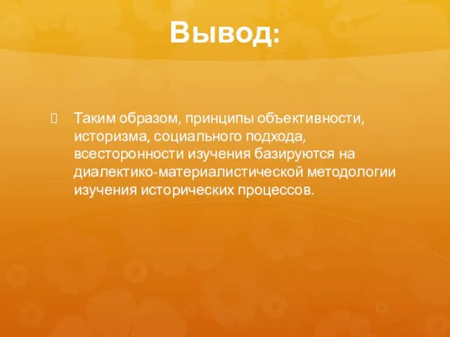 Вывод: Таким образом, принципы объективности, историзма, социального подхода, всесторонности изучения базируются на