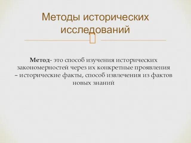 Методы исторических исследований Метод- это способ изучения исторических закономерностей через их конкретные