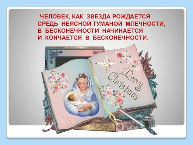 ЧЕЛОВЕК, КАК ЗВЕЗДА РОЖДАЕТСЯ СРЕДЬ НЕЯСНОЙ ТУМАНОЙ МЛЕЧНОСТИ, В БЕСКОНЕЧНОСТИ НАЧИНАЕТСЯ И КОНЧАЕТСЯ В БЕСКОНЕЧНОСТИ.