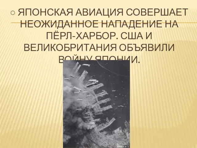 ○ Японская авиация совершает неожиданное Нападение на Пёрл-Харбор. США и Великобритания объявили войну Японии.