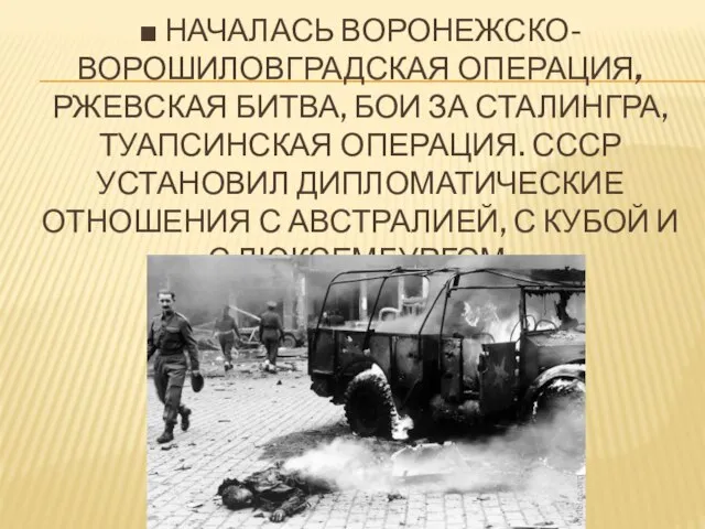 ■ Началась Воронежско-Ворошиловградская операция, Ржевская битва, бои за Сталингра, Туапсинская операция. СССР