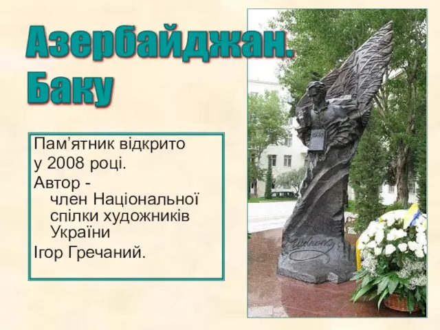 Пам’ятник відкрито у 2008 році. Автор - член Національної спілки художників України Ігор Гречаний. Азербайджан. Баку