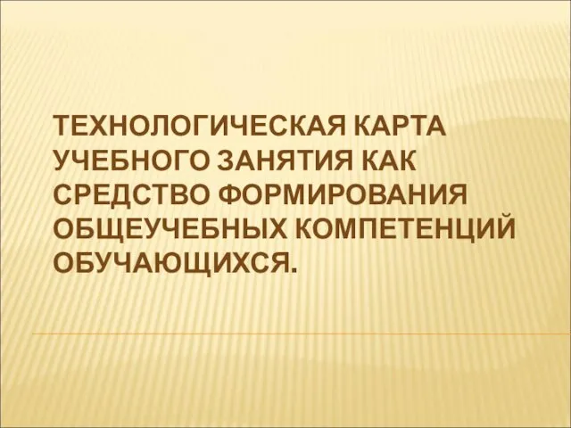 ТЕХНОЛОГИЧЕСКАЯ КАРТА УЧЕБНОГО ЗАНЯТИЯ КАК СРЕДСТВО ФОРМИРОВАНИЯ ОБЩЕУЧЕБНЫХ КОМПЕТЕНЦИЙ ОБУЧАЮЩИХСЯ.