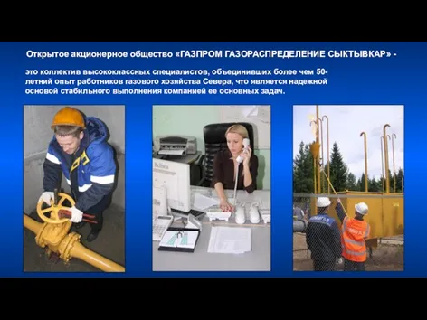 Открытое акционерное общество «ГАЗПРОМ ГАЗОРАСПРЕДЕЛЕНИЕ СЫКТЫВКАР» - это коллектив высококлассных специалистов, объединивших