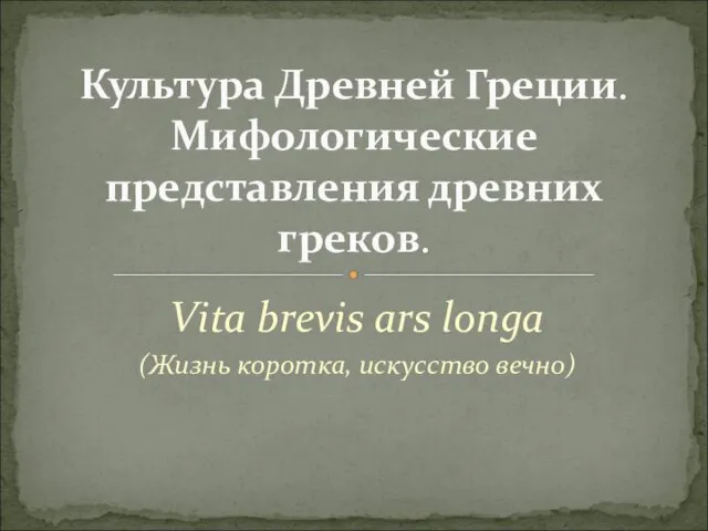 Vita brevis ars longa (Жизнь коротка, искусство вечно) Культура Древней Греции. Мифологические представления древних греков.