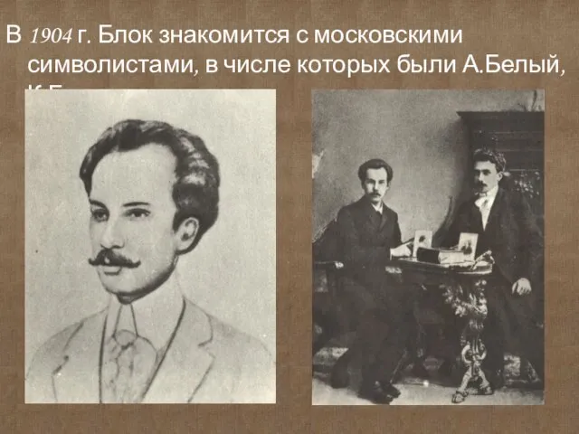 В 1904 г. Блок знакомится с московскими символистами, в числе которых были А.Белый, К.Бальмонт и др.