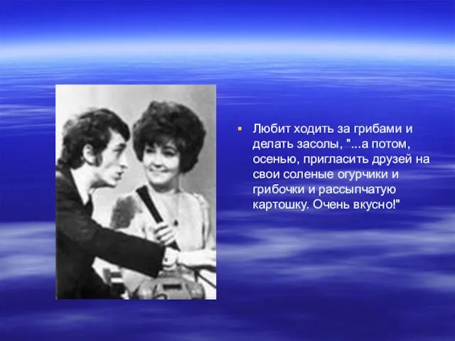 Любит ходить за грибами и делать засолы, "...а потом, осенью, пригласить друзей