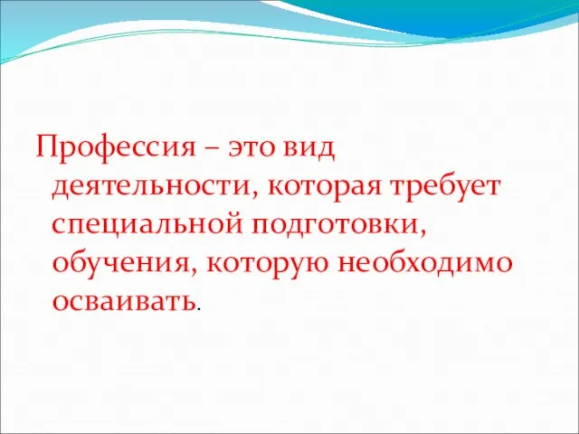 Профессия – это вид деятельности, которая требует специальной подготовки, обучения, которую необходимо осваивать.