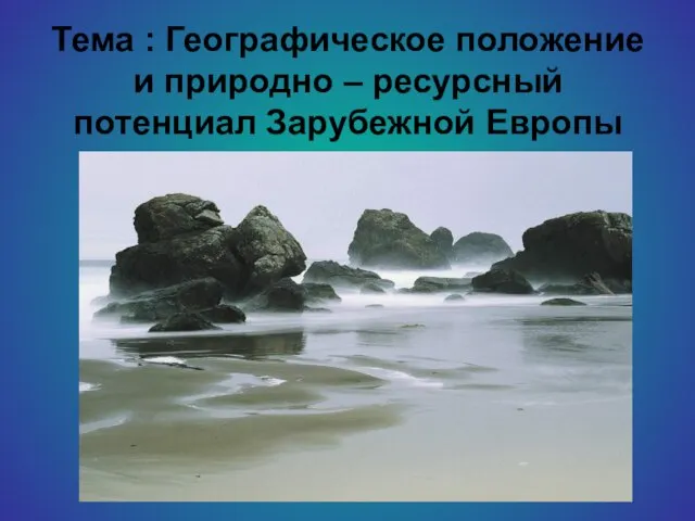 Тема : Географическое положение и природно – ресурсный потенциал Зарубежной Европы