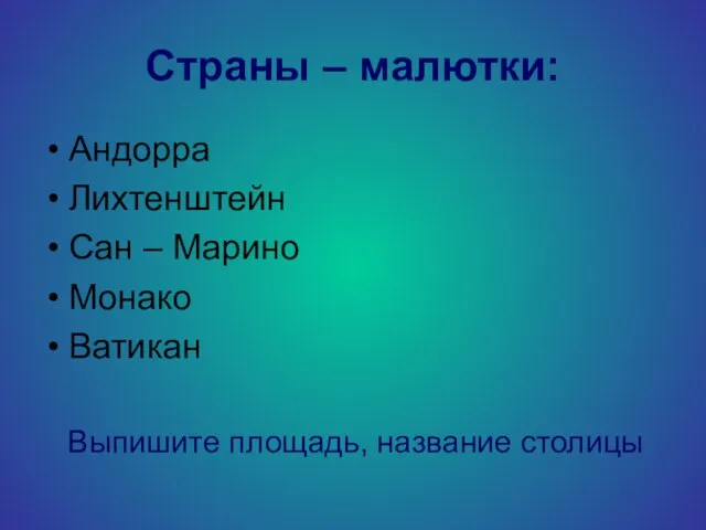 Страны – малютки: Андорра Лихтенштейн Сан – Марино Монако Ватикан Выпишите площадь, название столицы