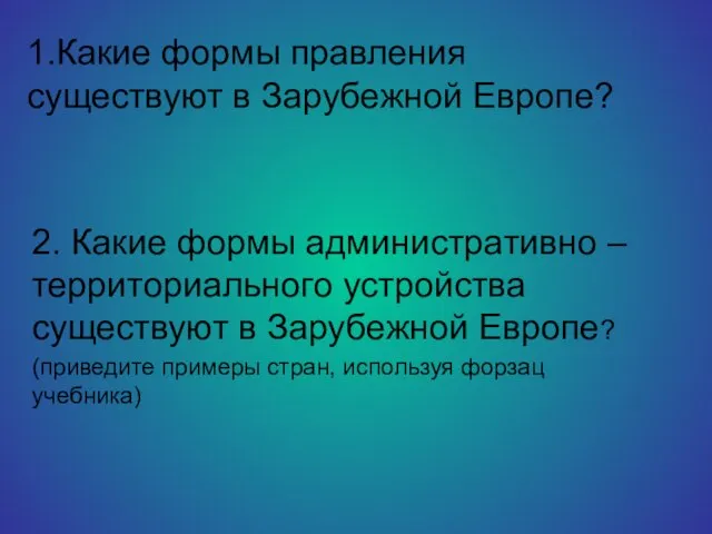 1.Какие формы правления существуют в Зарубежной Европе? 2. Какие формы административно –