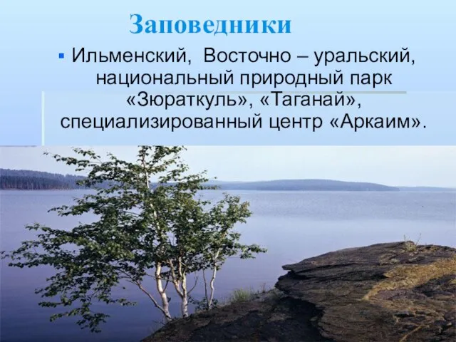 Заповедники Ильменский, Восточно – уральский, национальный природный парк «Зюраткуль», «Таганай», специализированный центр «Аркаим».