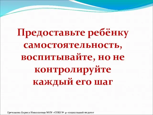 Предоставьте ребёнку самостоятельность, воспитывайте, но не контролируйте каждый его шаг Гречанова Лариса