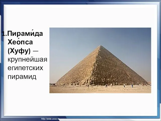 1.Пирами́да Хео́пса (Хуфу) — крупнейшая из египетских пирамид