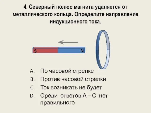 4. Северный полюс магнита удаляется от металлического кольца. Определите направление индукционного тока.