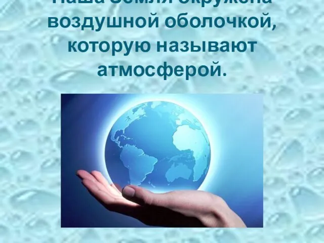 Наша Земля окружена воздушной оболочкой, которую называют атмосферой.