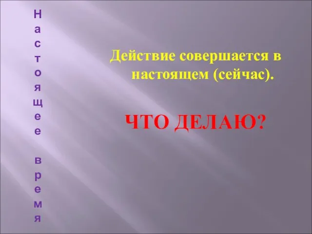 На с т о яще е в р емя Действие совершается в настоящем (сейчас). ЧТО ДЕЛАЮ?