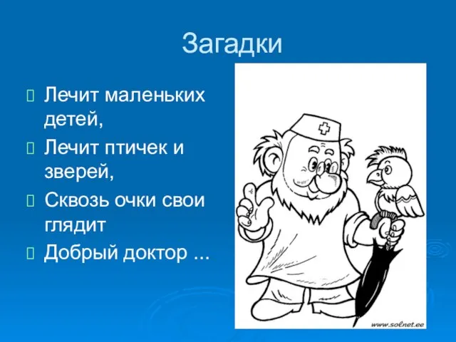 Загадки Лечит маленьких детей, Лечит птичек и зверей, Сквозь очки свои глядит Добрый доктор ...