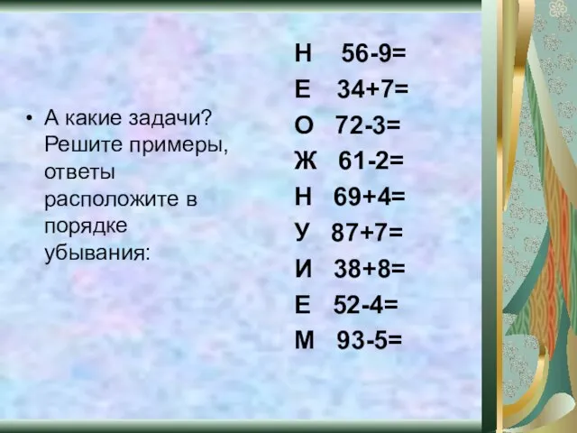 А какие задачи? Решите примеры, ответы расположите в порядке убывания: Н 56-9=