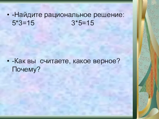 -Найдите рациональное решение: 5*3=15 3*5=15 -Как вы считаете, какое верное? Почему?