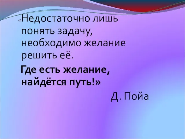 «Недостаточно лишь понять задачу, необходимо желание решить её. Где есть желание, найдётся путь!» Д. Пойа