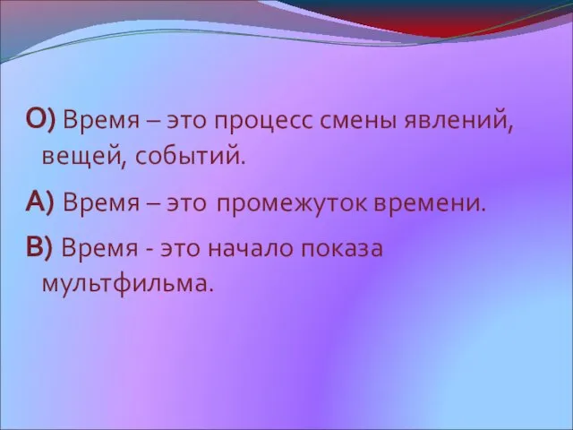 О) Время – это процесс смены явлений, вещей, событий. А) Время –