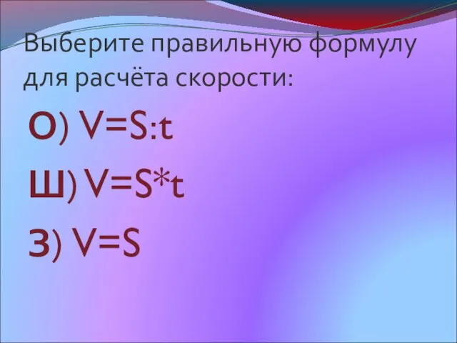 Выберите правильную формулу для расчёта скорости: О) V=S:t Ш) V=S*t З) V=S