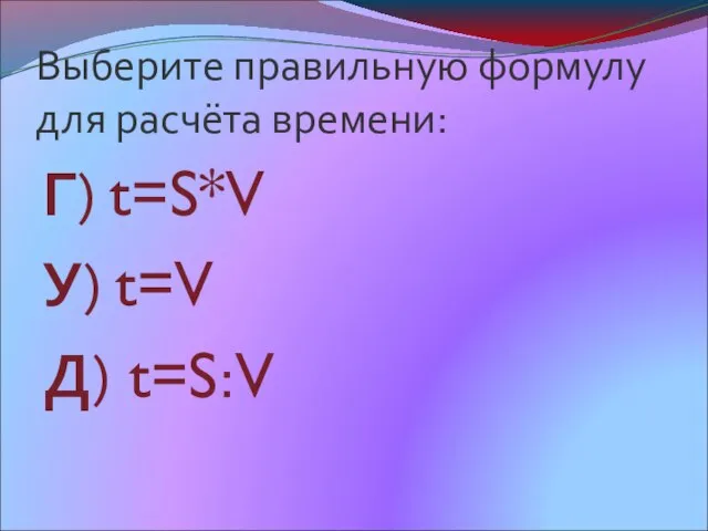 Выберите правильную формулу для расчёта времени: Г) t=S*V У) t=V Д) t=S:V