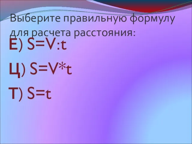 Выберите правильную формулу для расчета расстояния: Е) S=V:t Ц) S=V*t Т) S=t