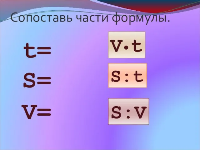 Сопоставь части формулы. t= S= V= V•t S:t S:V