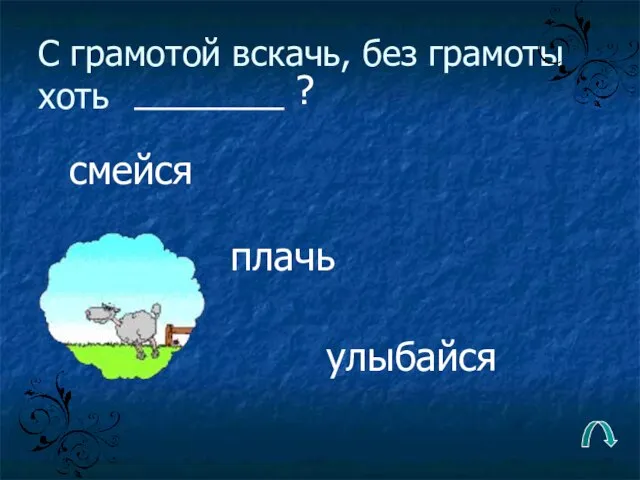 С грамотой вскачь, без грамоты хоть плачь смейся улыбайся _______ ?