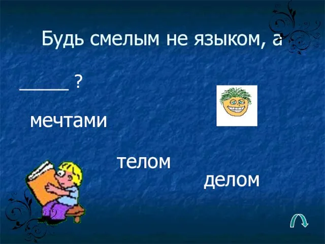 Будь смелым не языком, а _____ ? делом телом мечтами