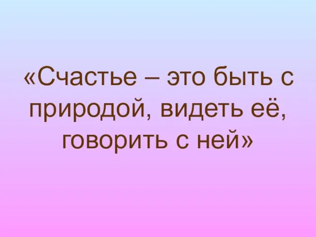 «Счастье – это быть с природой, видеть её, говорить с ней»