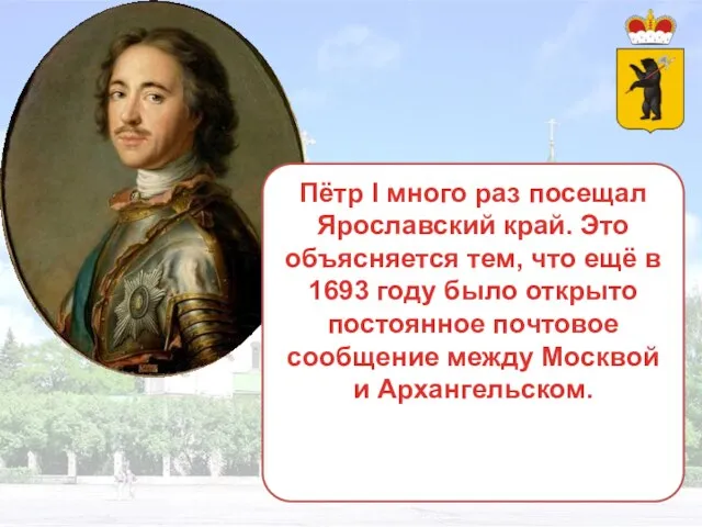 Пётр I много раз посещал Ярославский край. Это объясняется тем, что ещё