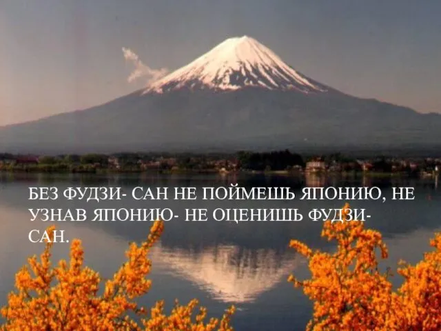 БЕЗ ФУДЗИ- САН НЕ ПОЙМЕШЬ ЯПОНИЮ, НЕ УЗНАВ ЯПОНИЮ- НЕ ОЦЕНИШЬ ФУДЗИ- САН.