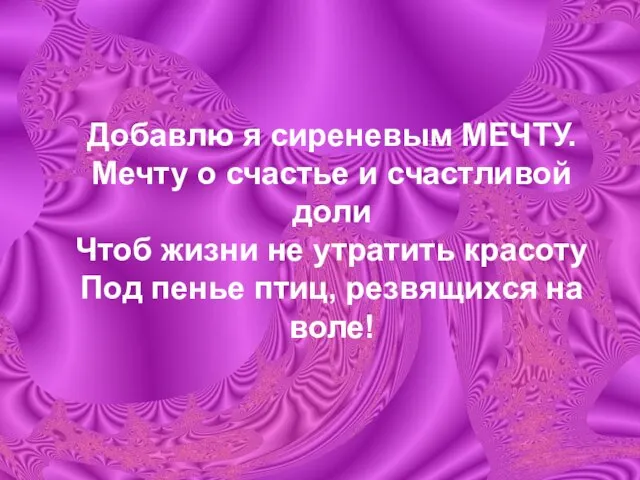 Добавлю я сиреневым МЕЧТУ. Мечту о счастье и счастливой доли Чтоб жизни