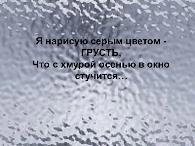 Я нарисую серым цветом - ГРУСТЬ, Что с хмурой осенью в окно стучится…