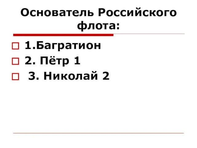 Основатель Российского флота: 1.Багратион 2. Пётр 1 3. Николай 2